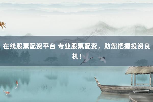 在线股票配资平台 专业股票配资，助您把握投资良机！
