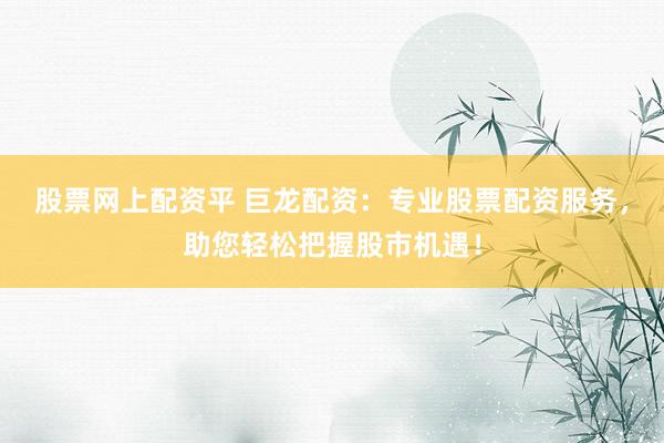 股票网上配资平 巨龙配资：专业股票配资服务，助您轻松把握股市机遇！