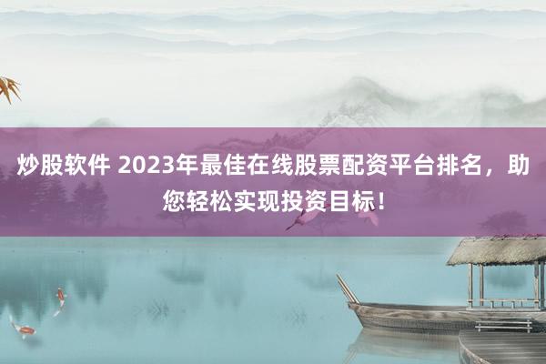 炒股软件 2023年最佳在线股票配资平台排名，助您轻松实现投资目标！
