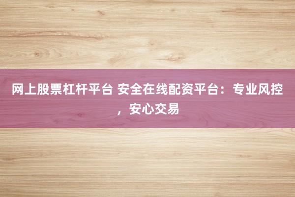 网上股票杠杆平台 安全在线配资平台：专业风控，安心交易
