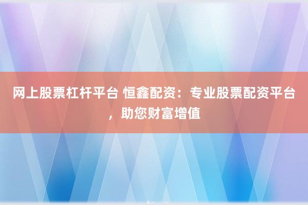网上股票杠杆平台 恒鑫配资：专业股票配资平台，助您财富增值