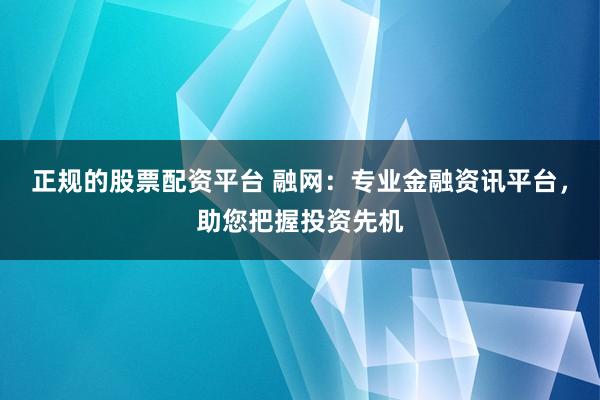 正规的股票配资平台 融网：专业金融资讯平台，助您把握投资先机
