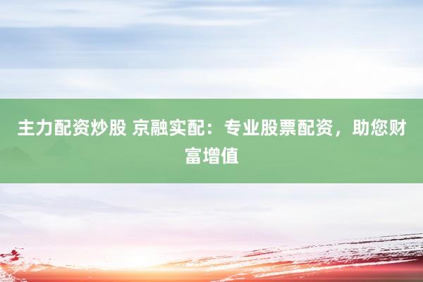 主力配资炒股 京融实配：专业股票配资，助您财富增值