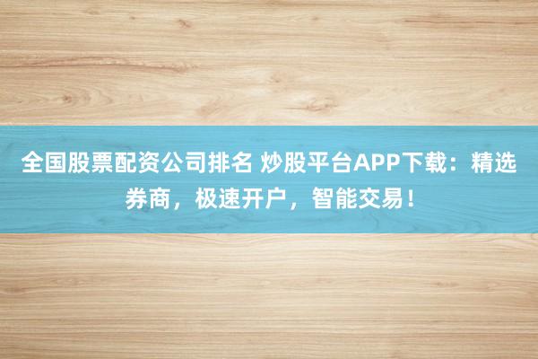 全国股票配资公司排名 炒股平台APP下载：精选券商，极速开户，智能交易！
