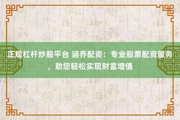 正规杠杆炒股平台 涵乔配资：专业股票配资服务，助您轻松实现财富增值