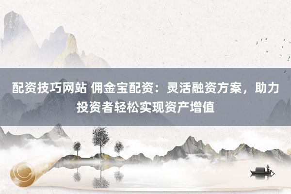 配资技巧网站 佣金宝配资：灵活融资方案，助力投资者轻松实现资产增值