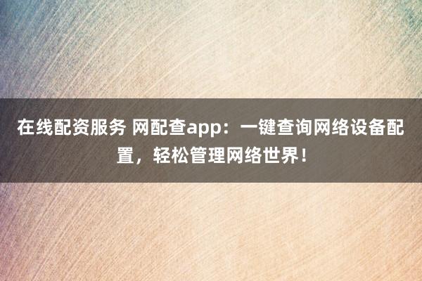 在线配资服务 网配查app：一键查询网络设备配置，轻松管理网络世界！
