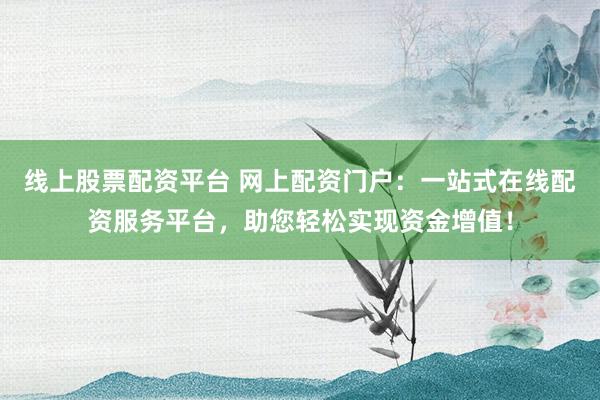 线上股票配资平台 网上配资门户：一站式在线配资服务平台，助您轻松实现资金增值！