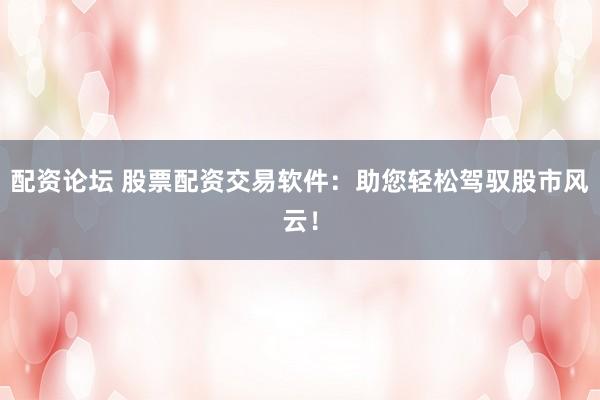 配资论坛 股票配资交易软件：助您轻松驾驭股市风云！