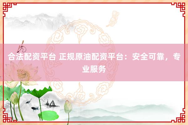 合法配资平台 正规原油配资平台：安全可靠，专业服务