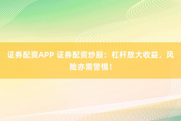 证券配资APP 证券配资炒股：杠杆放大收益，风险亦需警惕！