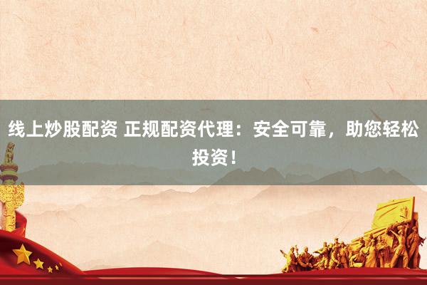 线上炒股配资 正规配资代理：安全可靠，助您轻松投资！