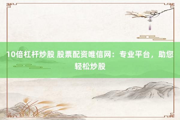 10倍杠杆炒股 股票配资唯信网：专业平台，助您轻松炒股