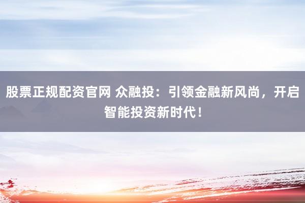 股票正规配资官网 众融投：引领金融新风尚，开启智能投资新时代！