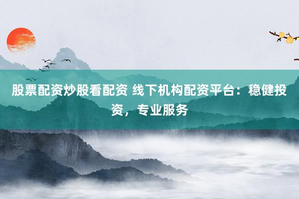 股票配资炒股看配资 线下机构配资平台：稳健投资，专业服务