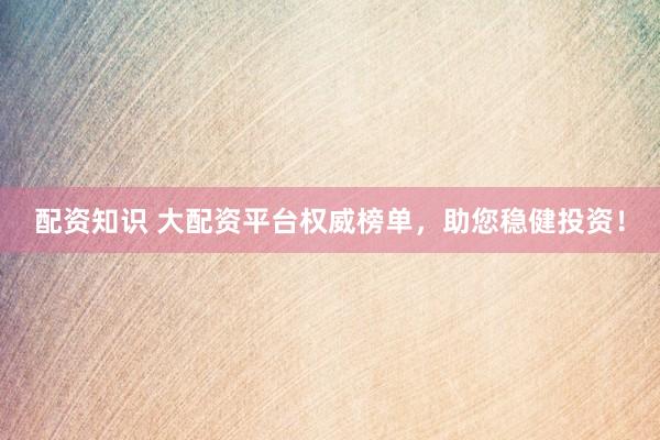 配资知识 大配资平台权威榜单，助您稳健投资！