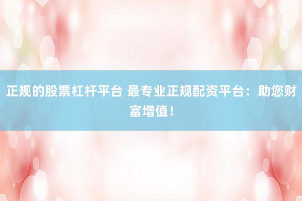 正规的股票杠杆平台 最专业正规配资平台：助您财富增值！