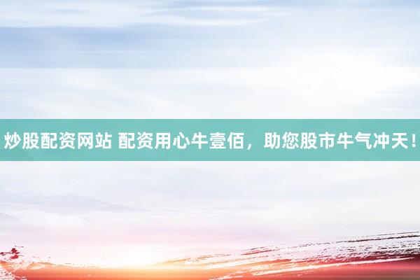 炒股配资网站 配资用心牛壹佰，助您股市牛气冲天！