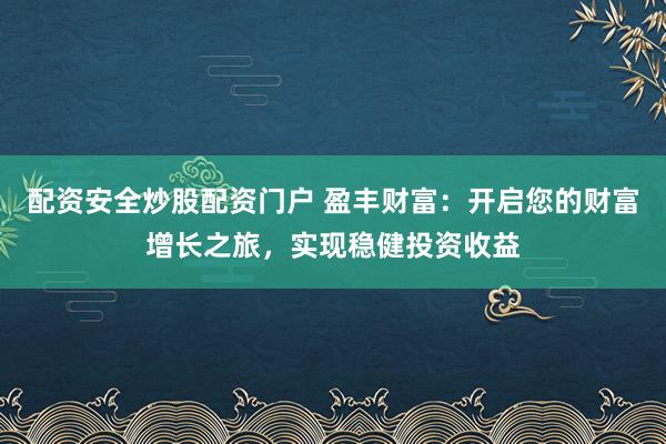 配资安全炒股配资门户 盈丰财富：开启您的财富增长之旅，实现稳健投资收益