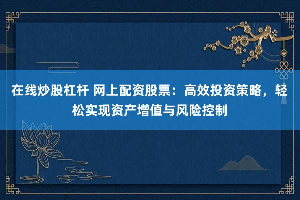 在线炒股杠杆 网上配资股票：高效投资策略，轻松实现资产增值与风险控制