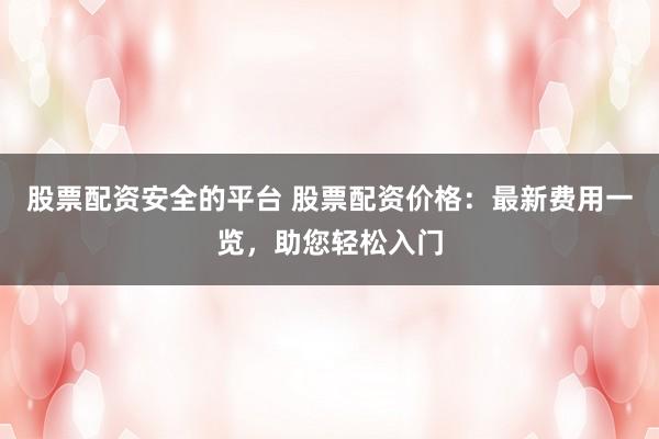 股票配资安全的平台 股票配资价格：最新费用一览，助您轻松入门