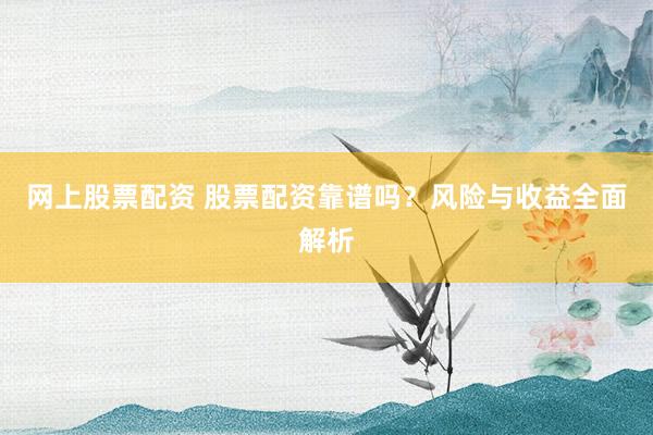 网上股票配资 股票配资靠谱吗？风险与收益全面解析