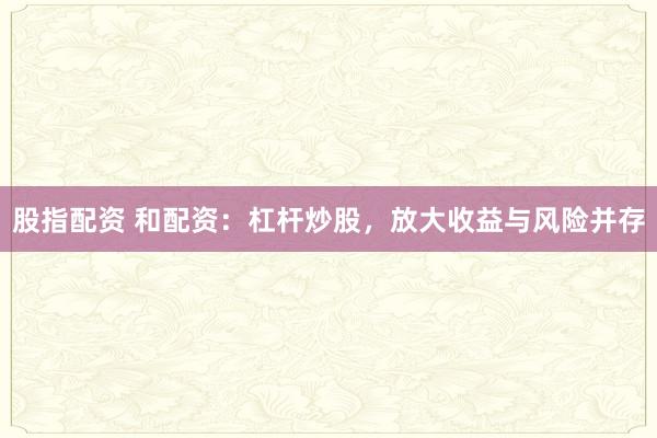 股指配资 和配资：杠杆炒股，放大收益与风险并存