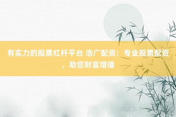有实力的股票杠杆平台 浩广配资：专业股票配资，助您财富增值
