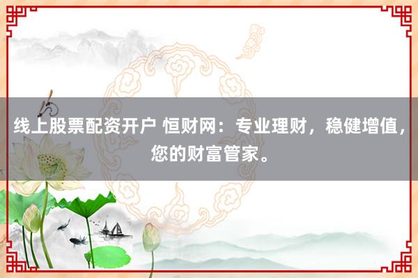 线上股票配资开户 恒财网：专业理财，稳健增值，您的财富管家。