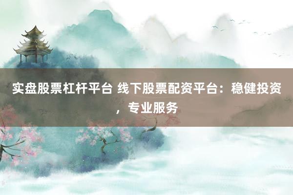 实盘股票杠杆平台 线下股票配资平台：稳健投资，专业服务