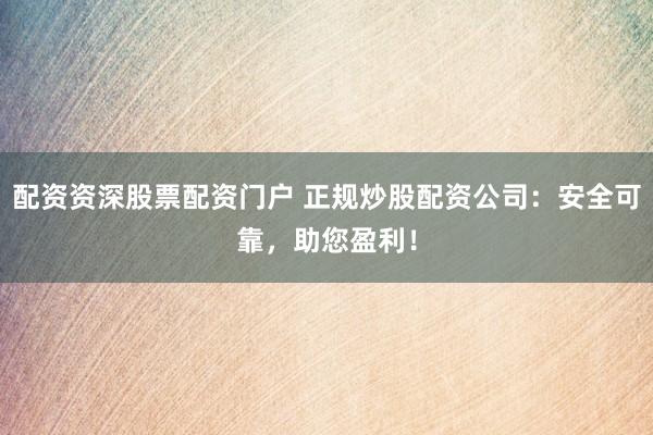 配资资深股票配资门户 正规炒股配资公司：安全可靠，助您盈利！