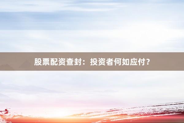 股票配资查封：投资者何如应付？