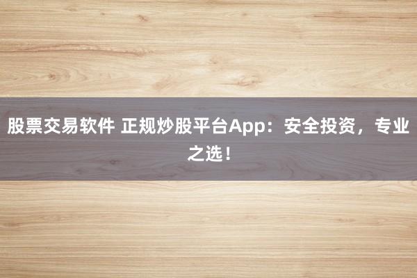 股票交易软件 正规炒股平台App：安全投资，专业之选！