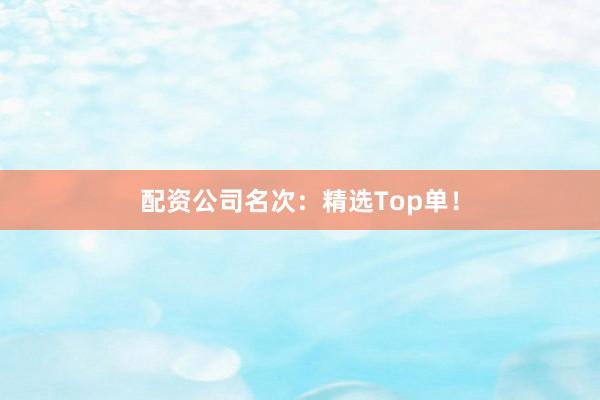 配资公司名次:精选Top单!