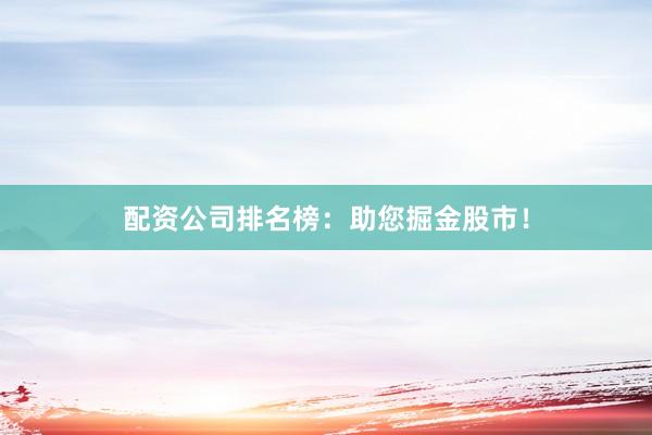 配资公司排名榜：助您掘金股市！