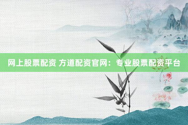 网上股票配资 方道配资官网:专业股票配资平台