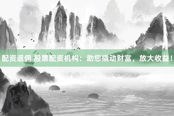 配资返佣 股票配资机构:助您撬动财富,放大收益!