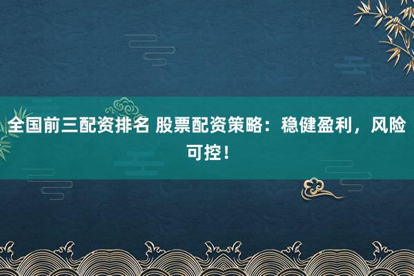 全国前三配资排名 股票配资策略:稳健盈利,风险可控!