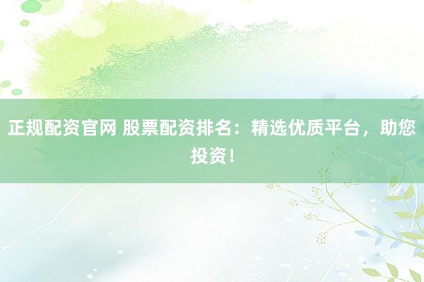 正规配资官网 股票配资排名:精选优质平台,助您投资!