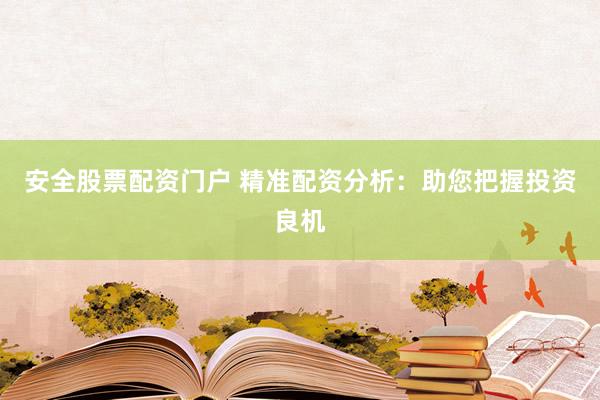 安全股票配资门户 精准配资分析:助您把握投资良机