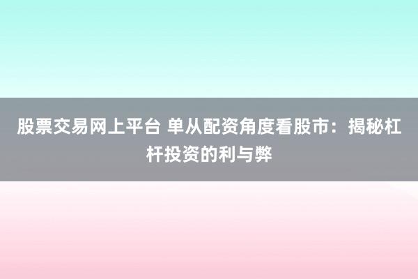 股票交易网上平台 单从配资角度看股市：揭秘杠杆投资的利与弊