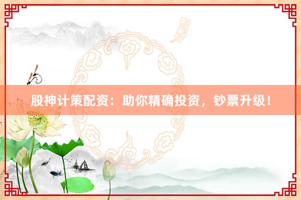 股神计策配资：助你精确投资，钞票升级！