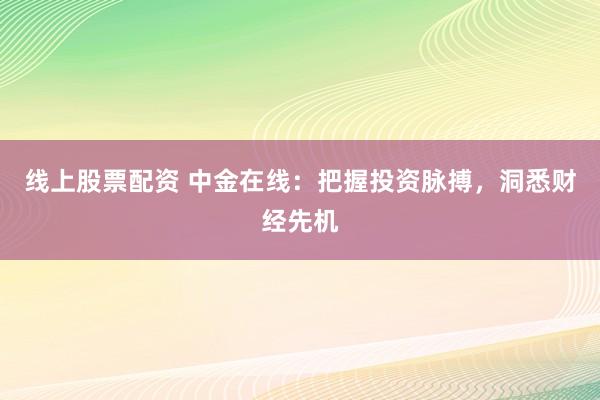 线上股票配资 中金在线:把握投资脉搏,洞悉财经先机