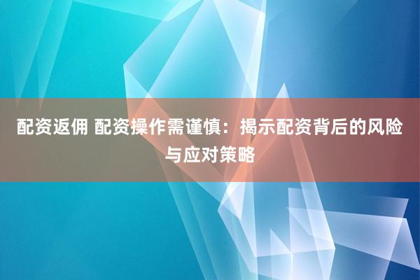 配资返佣 配资操作需谨慎：揭示配资背后的风险与应对策略
