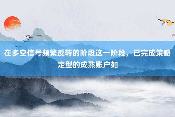 在多空信号频繁反转的阶段这一阶段，已完成策略定型的成熟账户如