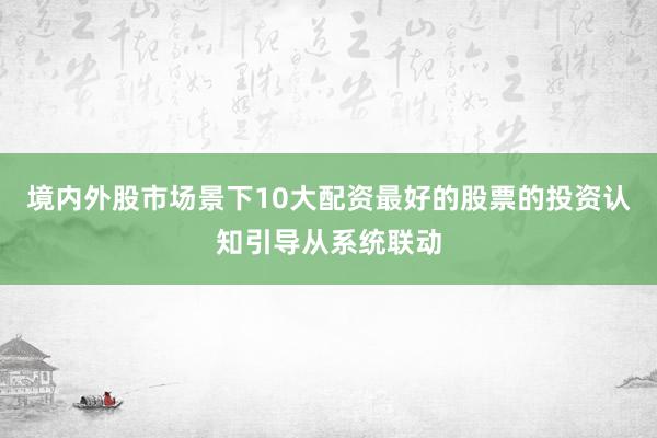 境内外股市场景下10大配资最好的股票的投资认知引导从系统联动
