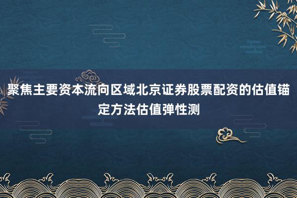 聚焦主要资本流向区域北京证券股票配资的估值锚定方法估值弹性测