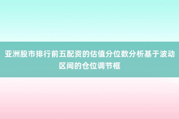 亚洲股市排行前五配资的估值分位数分析基于波动区间的仓位调节框
