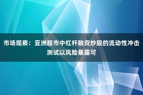 市场观察：亚洲股市中杠杆融资炒股的流动性冲击测试以风险暴露可