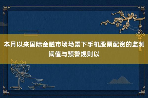 本月以来国际金融市场场景下手机股票配资的监测阈值与预警规则以